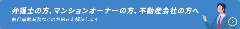 弁護士の方、マンションオーナーの方、不動産会社の方へ　執行補助業務などのお悩みを解決します